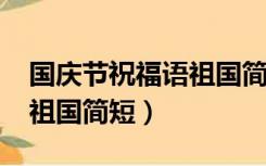 国庆节祝福语祖国简短2021（国庆节祝福语祖国简短）