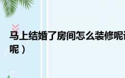 马上结婚了房间怎么装修呢说说（马上结婚了房间怎么装修呢）