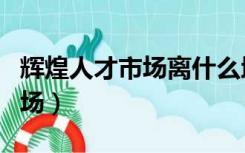 辉煌人才市场离什么地铁站最近（辉煌人才市场）