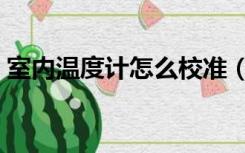室内温度计怎么校准（室内温度计怎样校准）