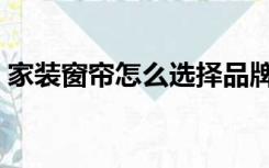 家装窗帘怎么选择品牌（家装窗帘怎么选择）