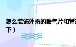 怎么装饰外露的暖气片和管道（装修暖气管外露怎么装饰一下）