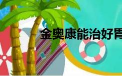 金奥康能治好胃病吗（金奥康）