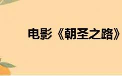 电影《朝圣之路》（朝圣之路电影）