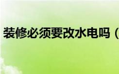 装修必须要改水电吗（装修不改水电可以吗）