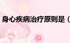 身心疾病治疗原则是（心身疾病的治疗原则）