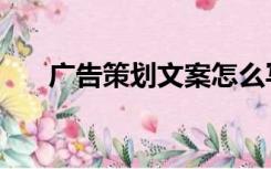 广告策划文案怎么写（广告策划文案）