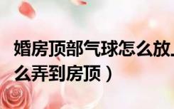 婚房顶部气球怎么放上去（装饰婚房的气球怎么弄到房顶）