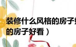 装修什么风格的房子好看实用（装修什么风格的房子好看）