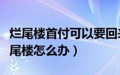 烂尾楼首付可以要回来吗（交了首付房子成烂尾楼怎么办）