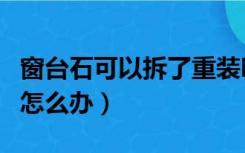 窗台石可以拆了重装吗（装修好了要换窗台石怎么办）