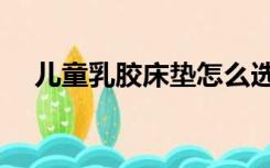 儿童乳胶床垫怎么选择（床垫怎么选择）