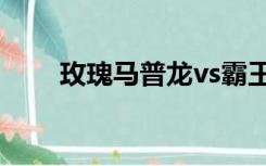 玫瑰马普龙vs霸王龙（玫瑰马普龙）