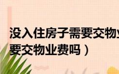 没入住房子需要交物业费吗（房屋没有入住需要交物业费吗）