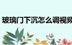 玻璃门下沉怎么调视频（玻璃门下沉怎么调）