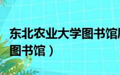 东北农业大学图书馆刷座规则（东北农业大学图书馆）