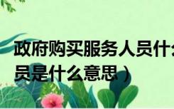 政府购买服务人员什么意思（政府购买服务人员是什么意思）
