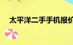 太平洋二手手机报价（太平洋二手手机）