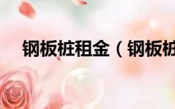 钢板桩租金（钢板桩出租一般怎么租的）