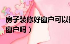 房子装修好窗户可以换吗（装修好的房子能换窗户吗）