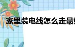 家里装电线怎么走最好（装修电线怎么走）