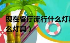 现在客厅流行什么灯具（新房装修现在流行什么灯具）