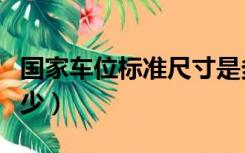 国家车位标准尺寸是多少（车位标准尺寸是多少）
