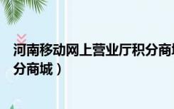河南移动网上营业厅积分商城在哪（河南移动网上营业厅积分商城）