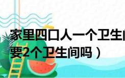 家里四口人一个卫生间够用吗（一家四口有必要2个卫生间吗）