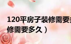 120平房子装修需要多久时间（120平房子装修需要多久）