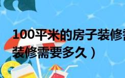 100平米的房子装修需要多久（100平米房子装修需要多久）