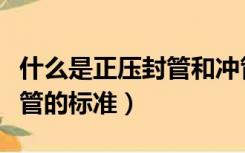 什么是正压封管和冲管（脉冲式冲管和正压封管的标准）