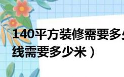 140平方装修需要多少电线（130平方装修电线需要多少米）