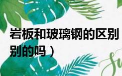 岩板和玻璃钢的区别（玻钢石和岩板是一个级别的吗）