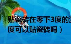 贴瓷砖在零下3度的温度可以吗要求（3到10度可以贴瓷砖吗）