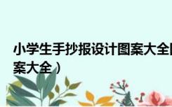 小学生手抄报设计图案大全图片简单（小学生手抄报设计图案大全）