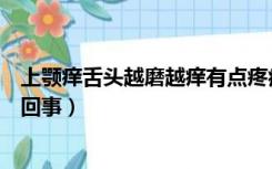 上颚痒舌头越磨越痒有点疼痛（上颚痒舌头越磨越痒是怎么回事）