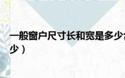 一般窗户尺寸长和宽是多少合适（一般窗户尺寸长和宽是多少）