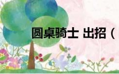 圆桌骑士 出招（圆桌骑士出招表）