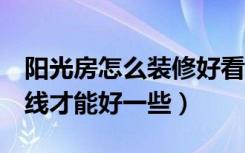 阳光房怎么装修好看又实用（1楼怎么装修光线才能好一些）