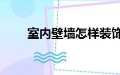 室内壁墙怎样装饰（墙壁如何装饰）