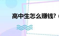 高中生怎么赚钱?（高中生怎么赚钱）