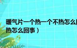 暖气片一个热一个不热怎么回事视频（暖气片一个热一个不热怎么回事）