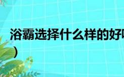 浴霸选择什么样的好呢（浴霸选择什么样的好）