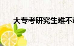 大专考研究生难不难（大专考研究生）