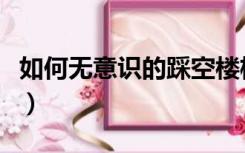 如何无意识的踩空楼梯（如何巧妙的楼梯踩空）