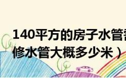 140平方的房子水管需要多少米（130平米装修水管大概多少米）