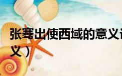 张骞出使西域的意义论文（张骞出使西域的意义）