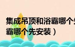 集成吊顶和浴霸哪个先安装的（集成吊顶和浴霸哪个先安装）