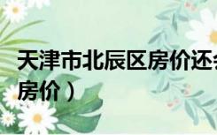 天津市北辰区房价还会回升吗（天津市北辰区房价）